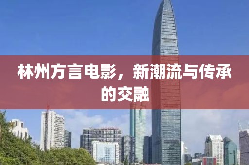 林州方言电影，新潮流与传承的交融