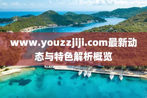 www.youzzjiji.com最新动态与特色解析概览