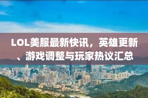 LOL美服最新快讯，英雄更新、游戏调整与玩家热议汇总