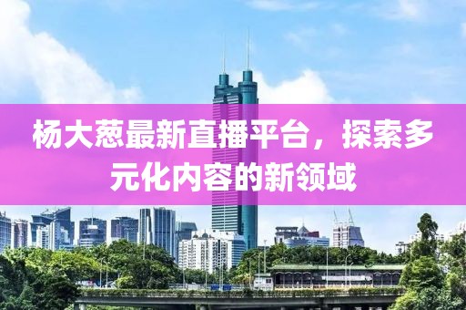 杨大葱最新直播平台，探索多元化内容的新领域