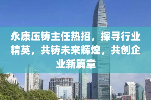 永康压铸主任热招，探寻行业精英，共铸未来辉煌，共创企业新篇章