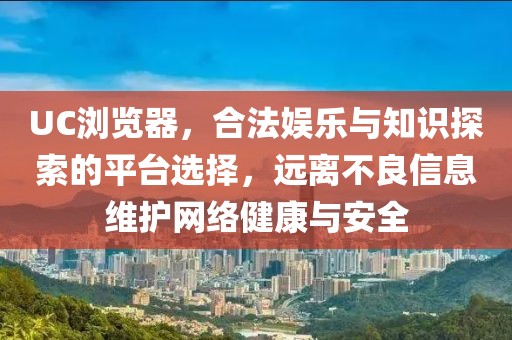 UC浏览器，合法娱乐与知识探索的平台选择，远离不良信息维护网络健康与安全