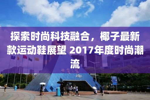 探索时尚科技融合，椰子最新款运动鞋展望 2017年度时尚潮流
