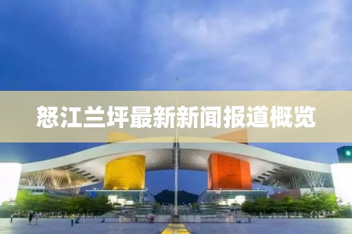怒江兰坪最新新闻报道概览