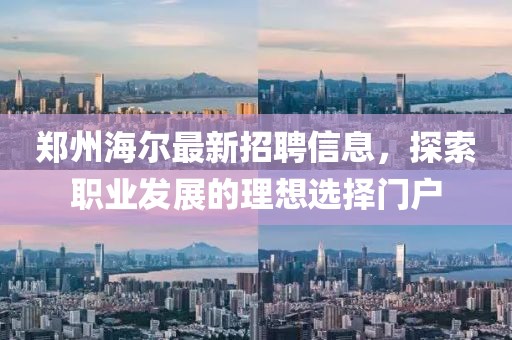 郑州海尔最新招聘信息，探索职业发展的理想选择门户