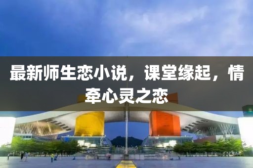 最新师生恋小说，课堂缘起，情牵心灵之恋