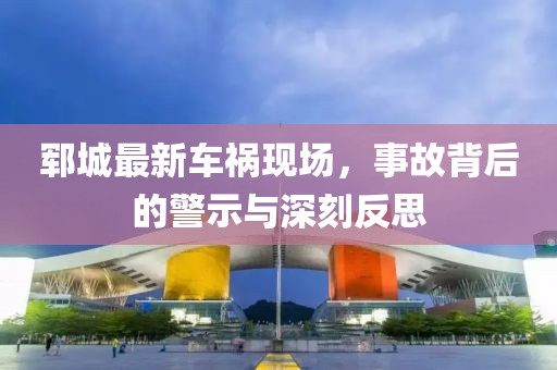 郓城最新车祸现场，事故背后的警示与深刻反思