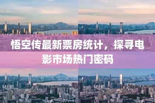悟空传最新票房统计，探寻电影市场热门密码