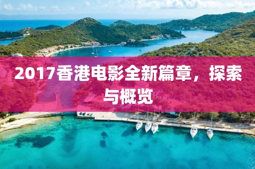 2017香港电影全新篇章，探索与概览