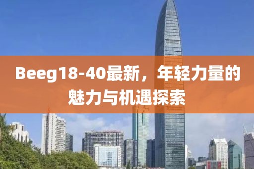 Beeg18-40最新，年轻力量的魅力与机遇探索
