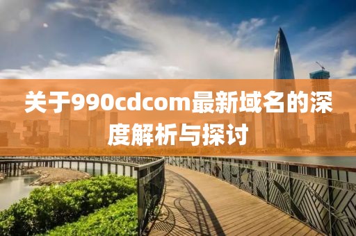 关于990cdcom最新域名的深度解析与探讨