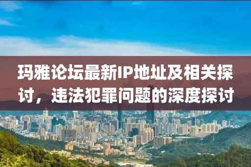 玛雅论坛最新IP地址及相关探讨，违法犯罪问题的深度探讨