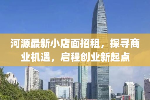 河源最新小店面招租，探寻商业机遇，启程创业新起点