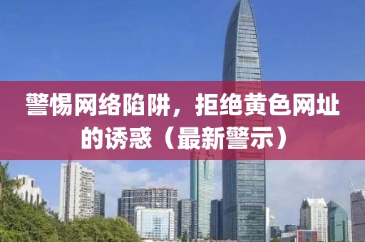 警惕网络陷阱，拒绝黄色网址的诱惑（最新警示）