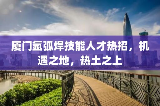厦门氩弧焊技能人才热招，机遇之地，热土之上