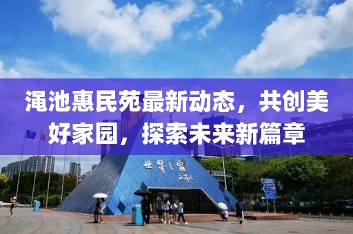 渑池惠民苑最新动态，共创美好家园，探索未来新篇章