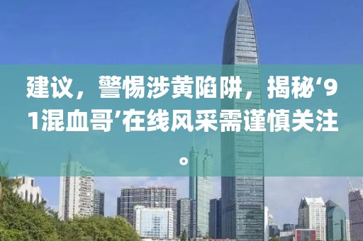 建议，警惕涉黄陷阱，揭秘‘91混血哥’在线风采需谨慎关注。
