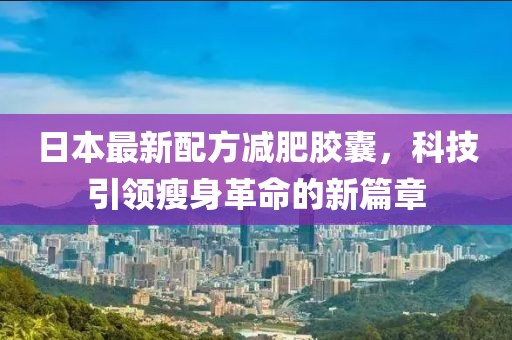 日本最新配方减肥胶囊，科技引领瘦身革命的新篇章