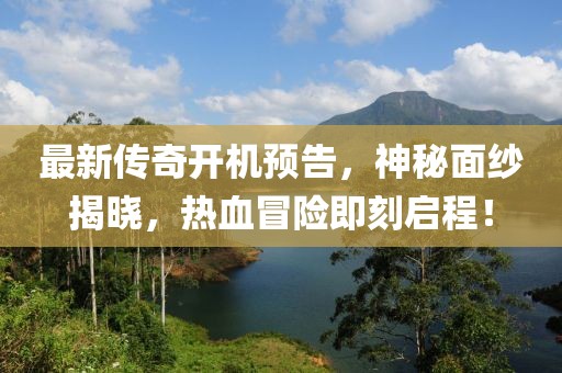最新传奇开机预告，神秘面纱揭晓，热血冒险即刻启程！