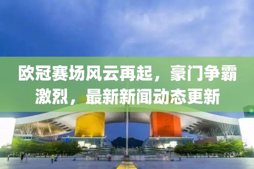 欧冠赛场风云再起，豪门争霸激烈，最新新闻动态更新
