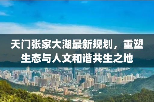 天门张家大湖最新规划，重塑生态与人文和谐共生之地
