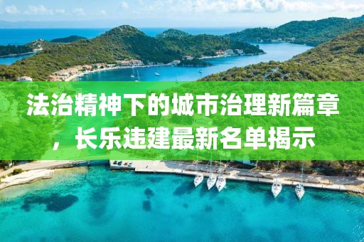 法治精神下的城市治理新篇章，长乐违建最新名单揭示