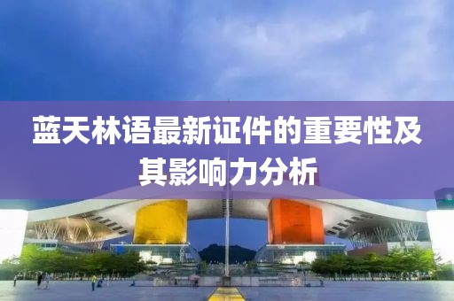 蓝天林语最新证件的重要性及其影响力分析