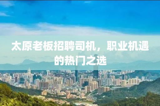太原老板招聘司机，职业机遇的热门之选