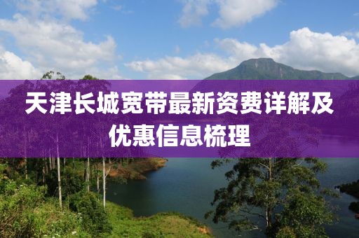 天津长城宽带最新资费详解及优惠信息梳理