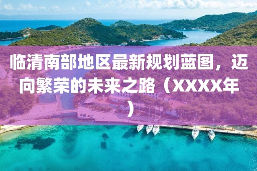 临清南部地区最新规划蓝图，迈向繁荣的未来之路（XXXX年）