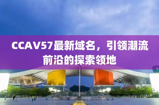 CCAV57最新域名，引领潮流前沿的探索领地