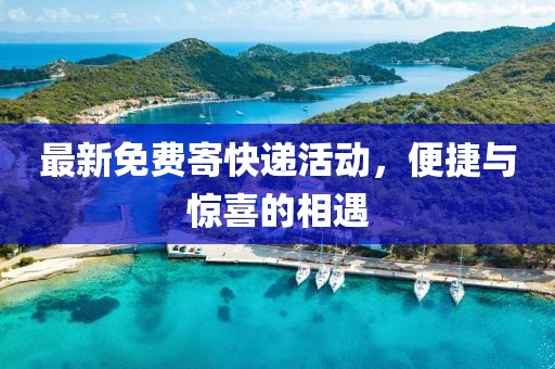 最新免费寄快递活动，便捷与惊喜的相遇