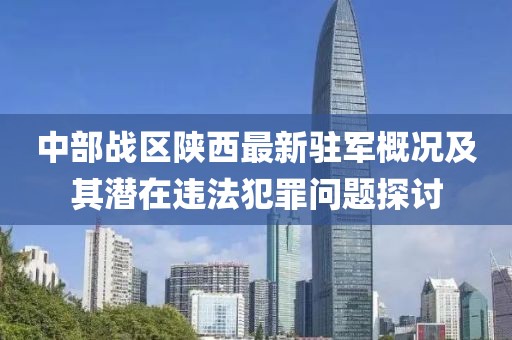 中部战区陕西最新驻军概况及其潜在违法犯罪问题探讨