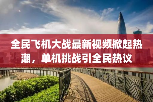 全民飞机大战最新视频掀起热潮，单机挑战引全民热议