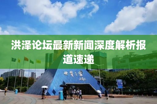 洪泽论坛最新新闻深度解析报道速递