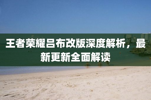 王者荣耀吕布改版深度解析，最新更新全面解读