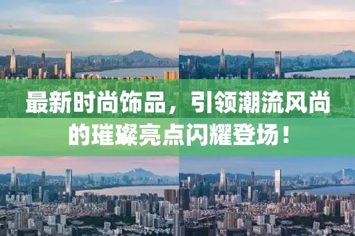 最新时尚饰品，引领潮流风尚的璀璨亮点闪耀登场！