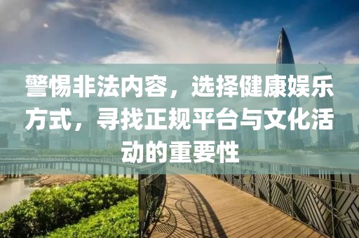 警惕非法内容，选择健康娱乐方式，寻找正规平台与文化活动的重要性