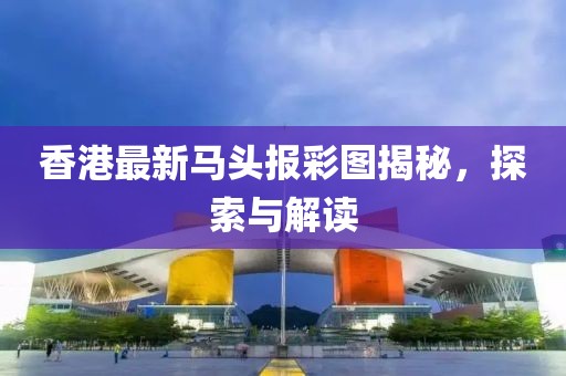 香港最新马头报彩图揭秘，探索与解读