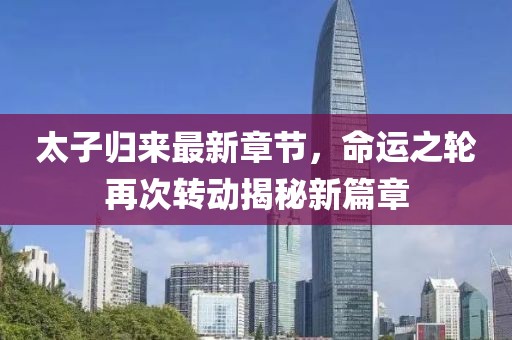 太子归来最新章节，命运之轮再次转动揭秘新篇章