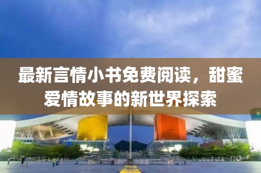 最新言情小书免费阅读，甜蜜爱情故事的新世界探索