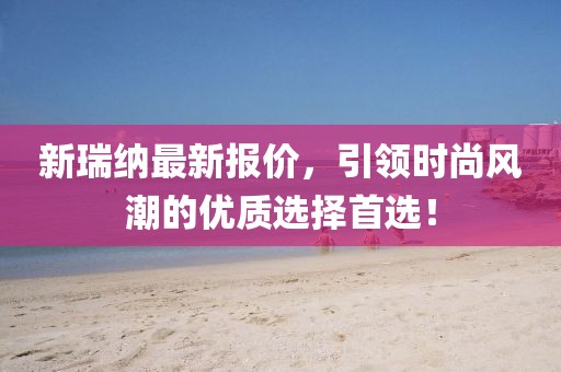 新瑞纳最新报价，引领时尚风潮的优质选择首选！