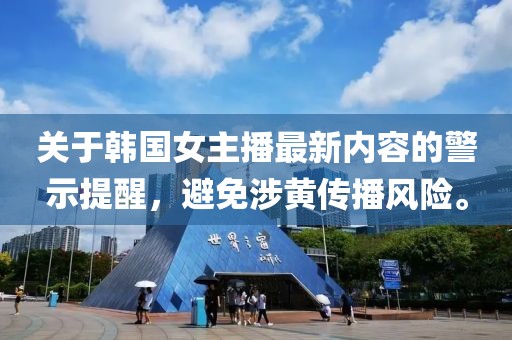 关于韩国女主播最新内容的警示提醒，避免涉黄传播风险。