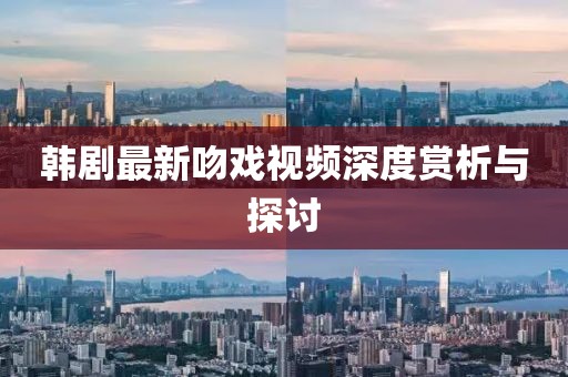 韩剧最新吻戏视频深度赏析与探讨