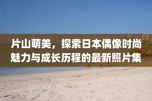 片山萌美，探索日本偶像时尚魅力与成长历程的最新照片集