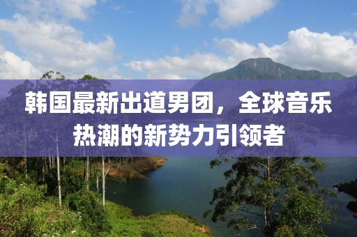 韩国最新出道男团，全球音乐热潮的新势力引领者