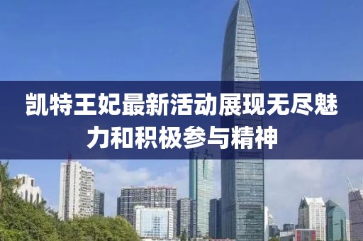 凯特王妃最新活动展现无尽魅力和积极参与精神