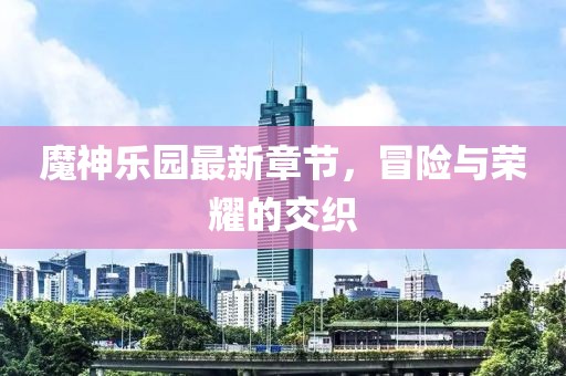 魔神乐园最新章节，冒险与荣耀的交织