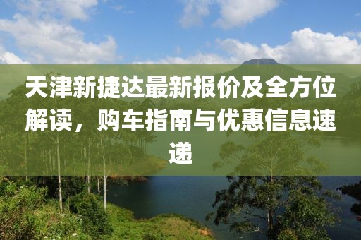 天津新捷达最新报价及全方位解读，购车指南与优惠信息速递