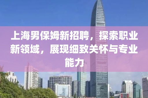 上海男保姆新招聘，探索职业新领域，展现细致关怀与专业能力